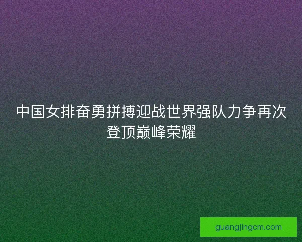 中国女排奋勇拼搏迎战世界强队力争再次登顶巅峰荣耀