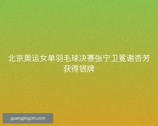 北京奥运女单羽毛球决赛张宁卫冕谢杏芳获得银牌