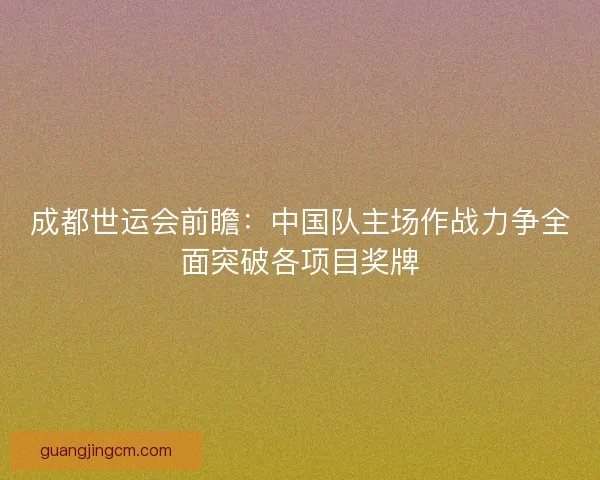 成都世运会前瞻：中国队主场作战力争全面突破各项目奖牌