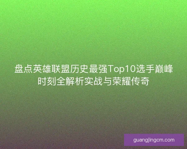 盘点英雄联盟历史最强Top10选手巅峰时刻全解析实战与荣耀传奇