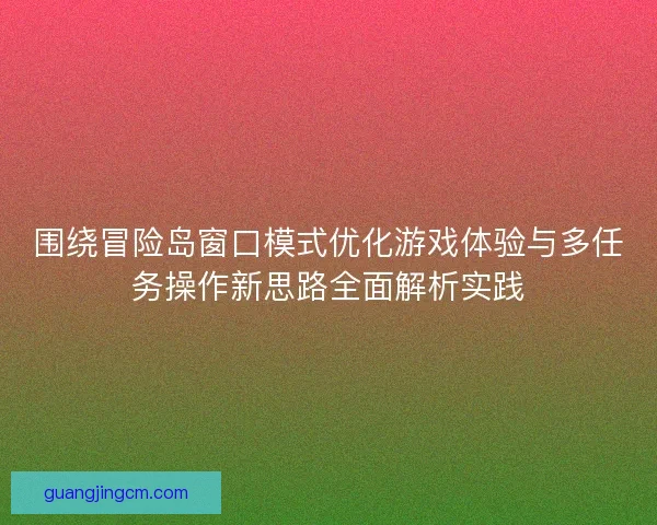 围绕冒险岛窗口模式优化游戏体验与多任务操作新思路全面解析实践