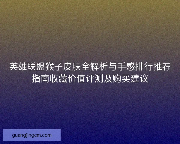 英雄联盟猴子皮肤全解析与手感排行推荐指南收藏价值评测及购买建议
